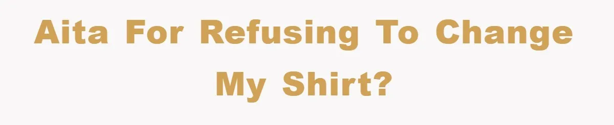 AITA for refusing to change my shirt?