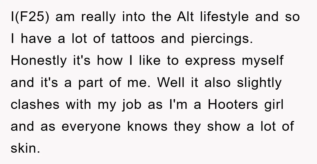 I(F25) am really into the Alt lifestyle and so I have a lot of tattoos and piercings. Honestly it's how I like to express myself and it's a part of...