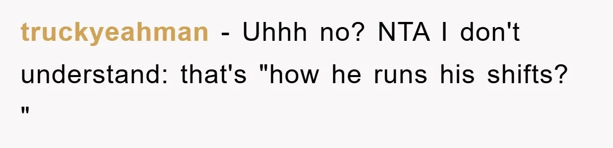 truckyeahman − Uhhh no? NTA I don't understand: that's "how he runs his shifts? "