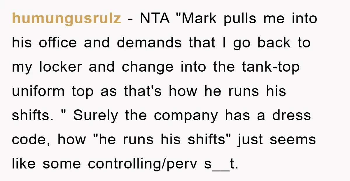 humungusrulz − NTA "Mark pulls me into his office and demands that I go back to my locker and change into the tank-top uniform top as that's how he runs...