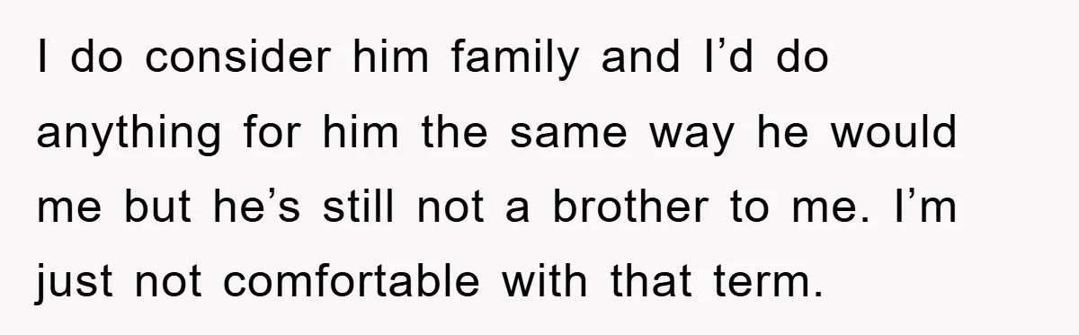 I do consider him family and I’d do anything for him the same way he would me but he’s still not a brother to me. I’m just not comfortable with...