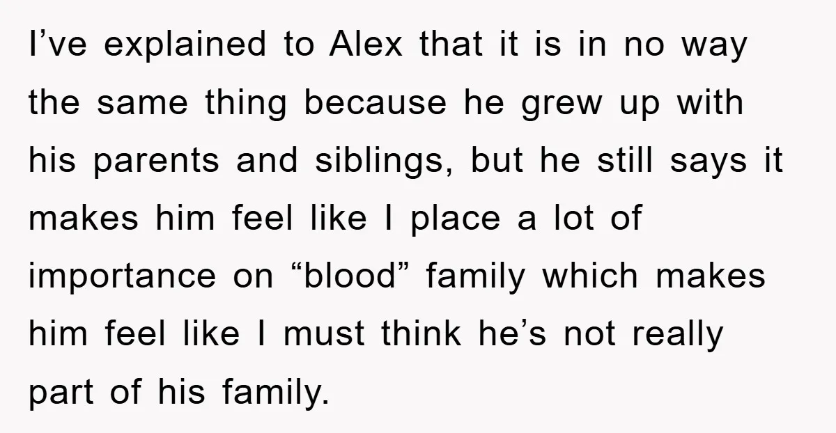I’ve explained to Alex that it is in no way the same thing because he grew up with his parents and siblings, but he still says it makes him feel...