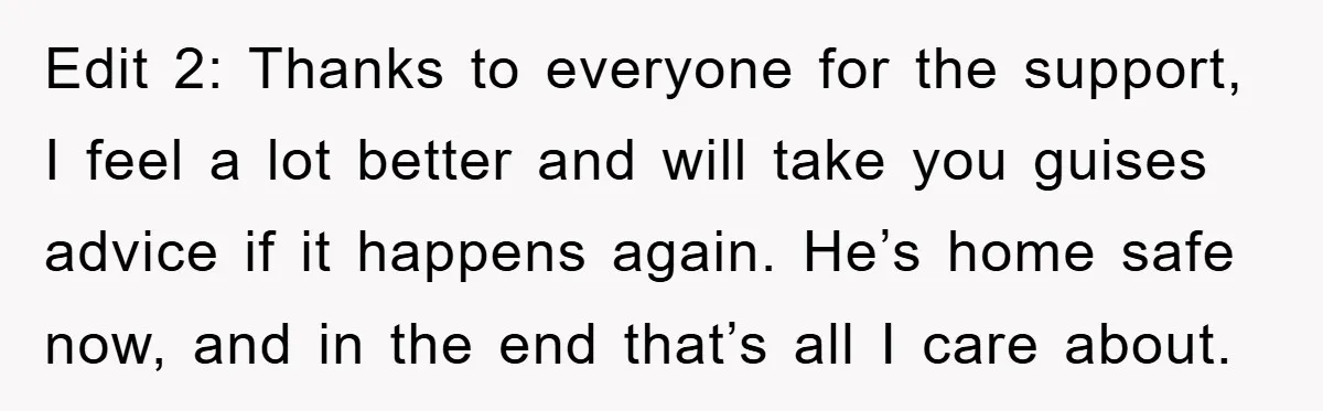 Edit 2: Thanks to everyone for the support, I feel a lot better and will take you guises advice if it happens again. He’s home safe now, and in the...