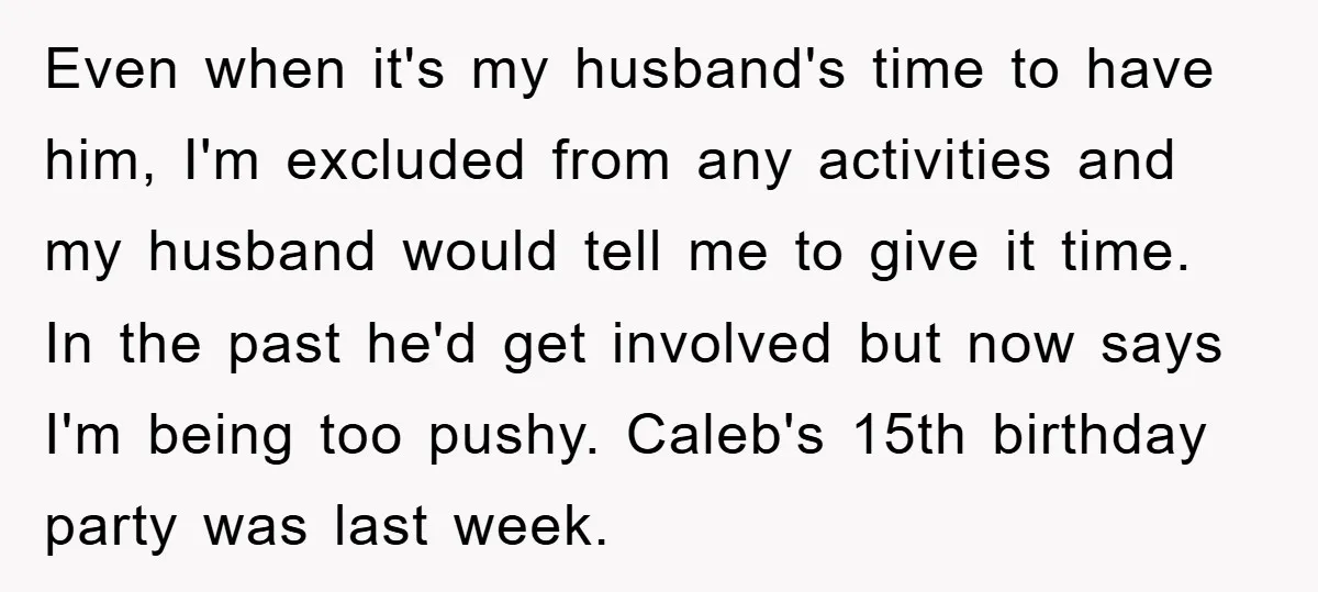 Even when it's my husband's time to have him, I'm excluded from any activities and my husband would tell me to give it time. In the past he'd get involved...