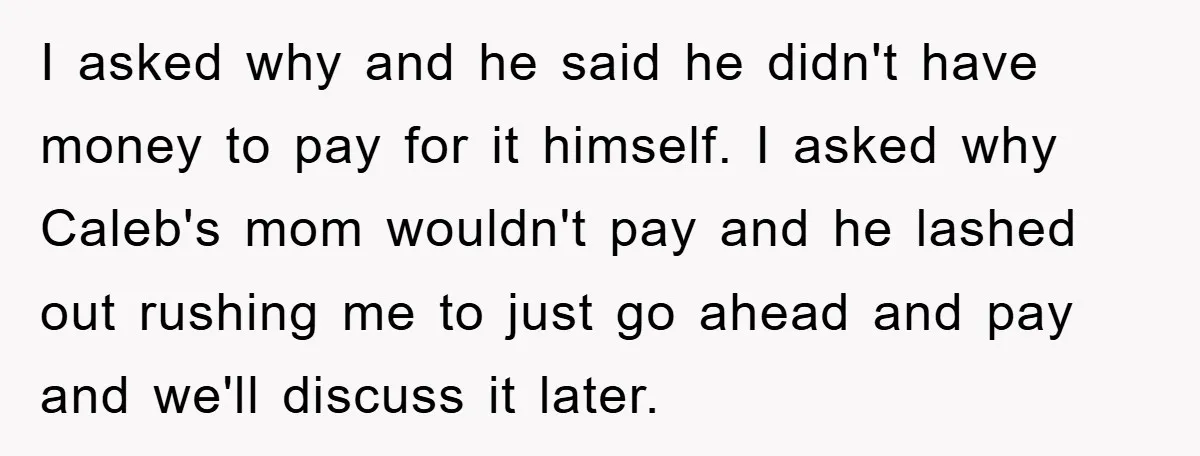 I asked why and he said he didn't have money to pay for it himself. I asked why Caleb's mom wouldn't pay and he lashed out rushing me to just...