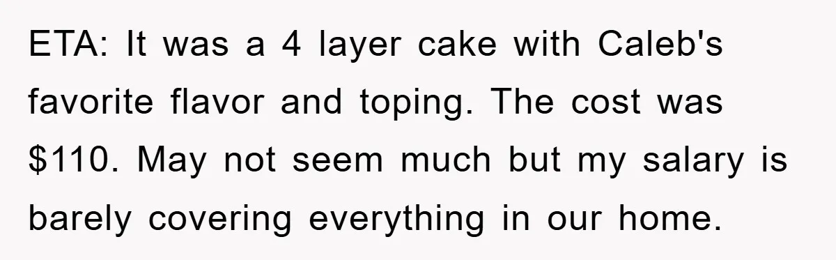 ETA: It was a 4 layer cake with Caleb's favorite flavor and toping. The cost was $110. May not seem much but my salary is barely covering everything in our...