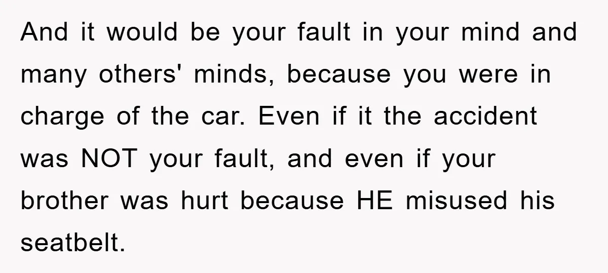 And it would be your fault in your mind and many others' minds, because you were in charge of the car. Even if it the accident was NOT your fault,...