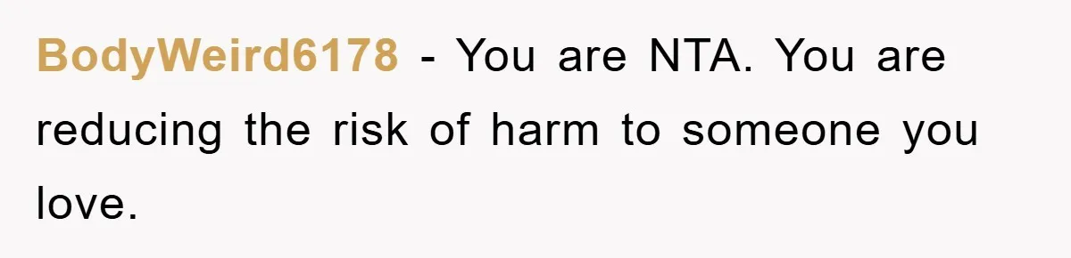 BodyWeird6178 − You are NTA. You are reducing the risk of harm to someone you love.