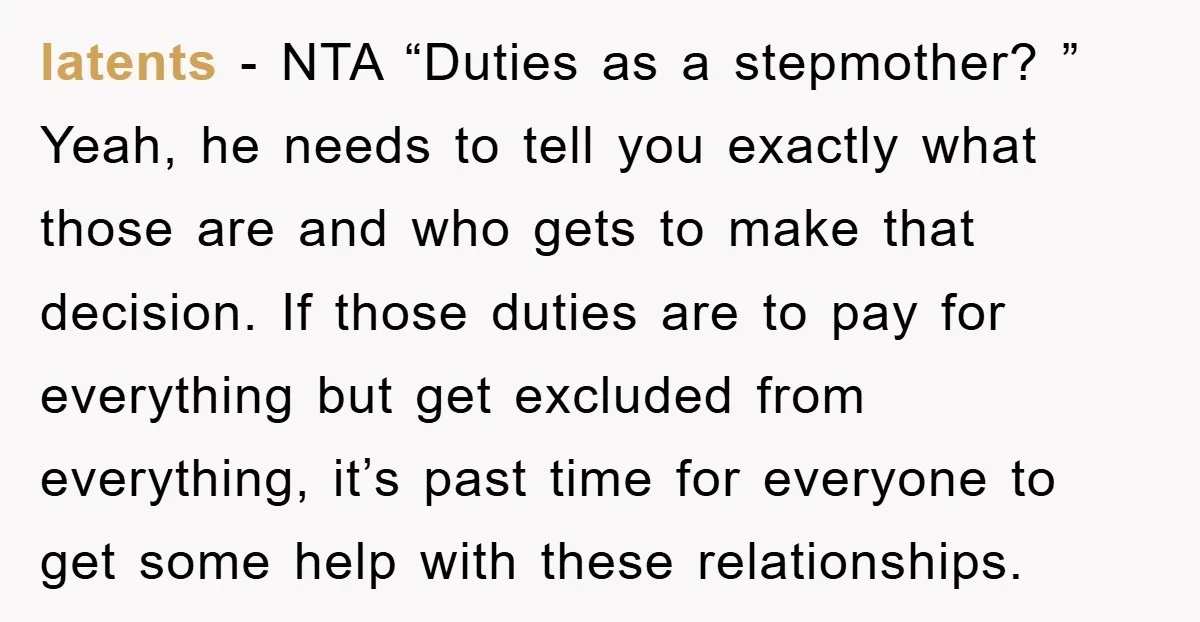 latents − NTA “Duties as a stepmother? ” Yeah, he needs to tell you exactly what those are and who gets to make that decision. If those duties are to...
