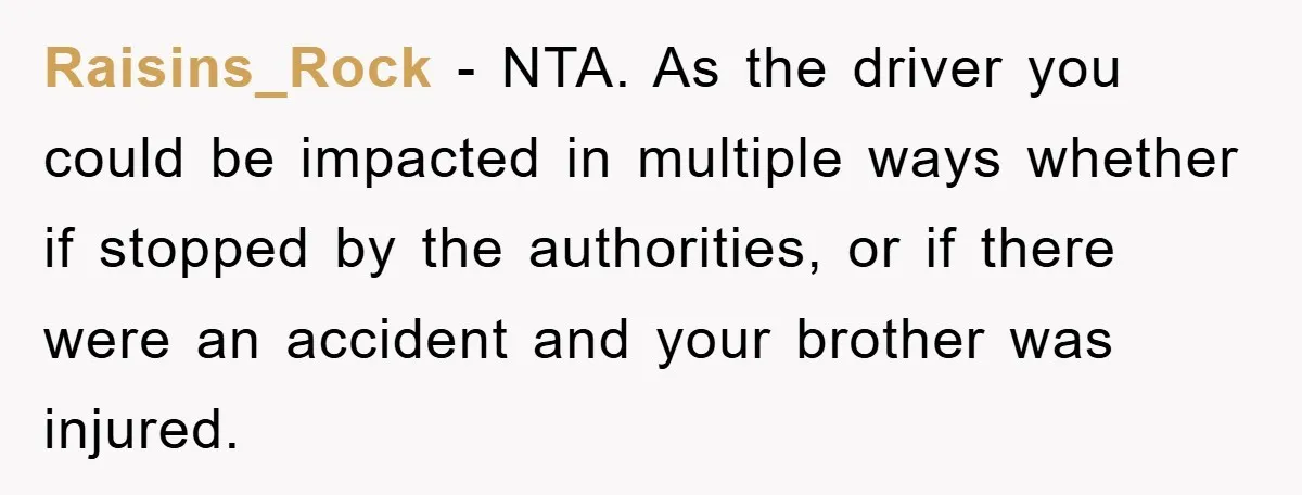 Raisins_Rock − NTA. As the driver you could be impacted in multiple ways whether if stopped by the authorities, or if there were an accident and your brother was injured.
