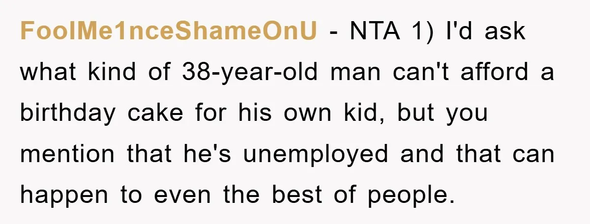 FoolMe1nceShameOnU − NTA 1) I'd ask what kind of 38-year-old man can't afford a birthday cake for his own kid, but you mention that he's unemployed and that can happen...
