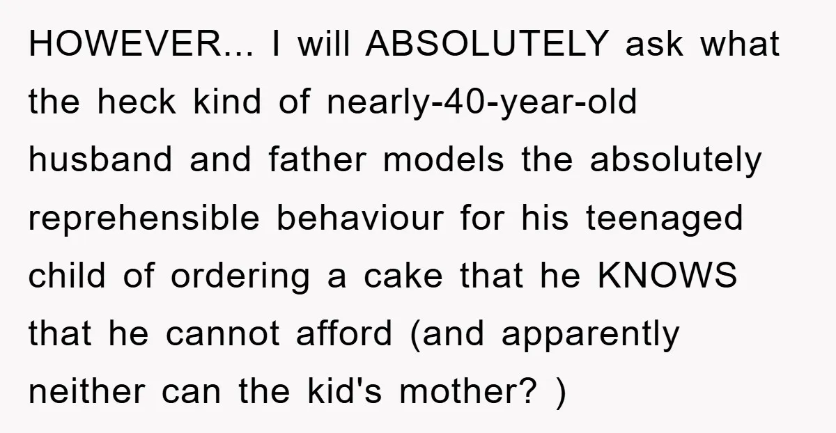 HOWEVER... I will ABSOLUTELY ask what the heck kind of nearly-40-year-old husband and father models the absolutely reprehensible behaviour for his teenaged child of ordering a cake that he KNOWS...
