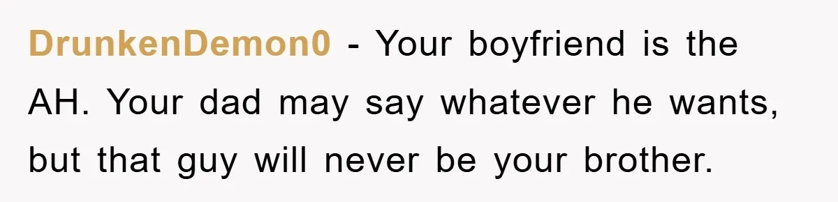 DrunkenDemon0 − Your boyfriend is the AH. Your dad may say whatever he wants, but that guy will never be your brother.