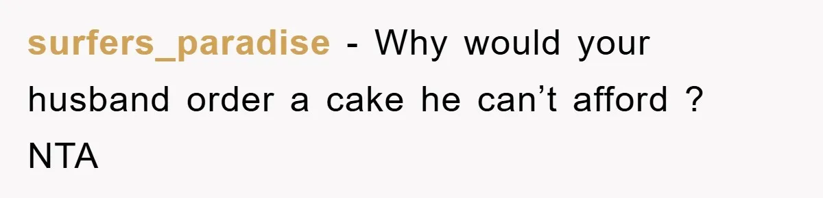 surfers_paradise − Why would your husband order a cake he can’t afford ? NTA