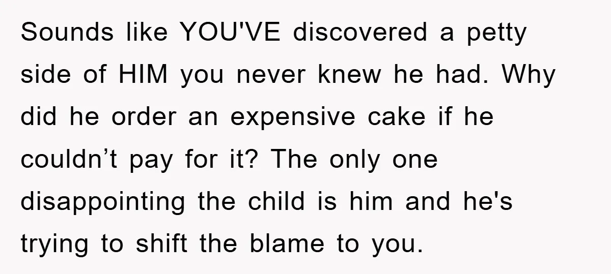 Sounds like YOU'VE discovered a petty side of HIM you never knew he had. Why did he order an expensive cake if he couldn’t pay for it? The only one...