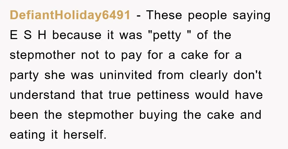 DefiantHoliday6491 − These people saying E S H because it was "petty " of the stepmother not to pay for a cake for a party she was uninvited from clearly...