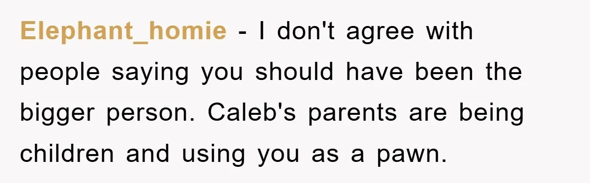 Elephant_homie − I don't agree with people saying you should have been the bigger person. Caleb's parents are being children and using you as a pawn.