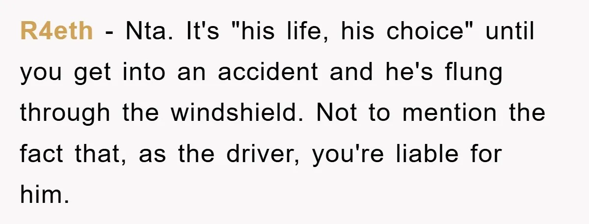 R4eth − Nta. It's "his life, his choice" until you get into an accident and he's flung through the windshield. Not to mention the fact that, as the driver, you're...