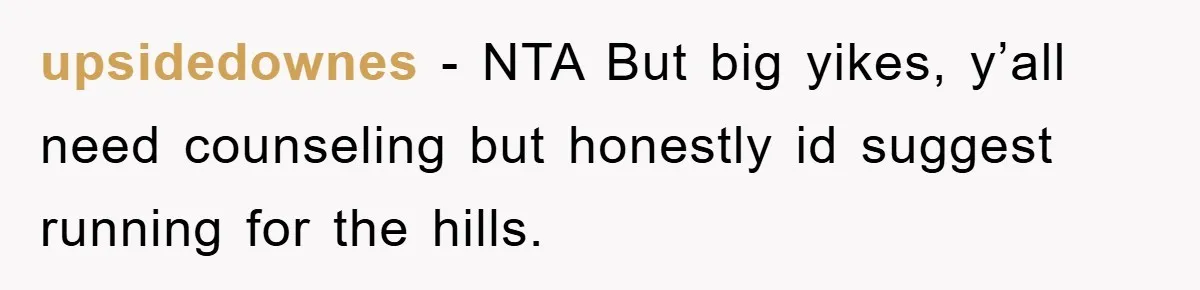 upsidedownes − NTA But big yikes, y’all need counseling but honestly id suggest running for the hills.