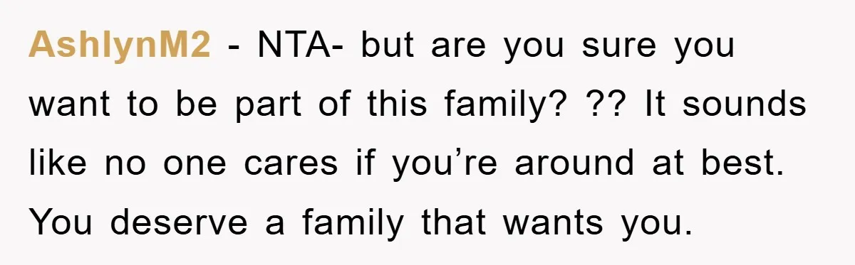 AshlynM2 − NTA- but are you sure you want to be part of this family? ?? It sounds like no one cares if you’re around at best. You deserve a...