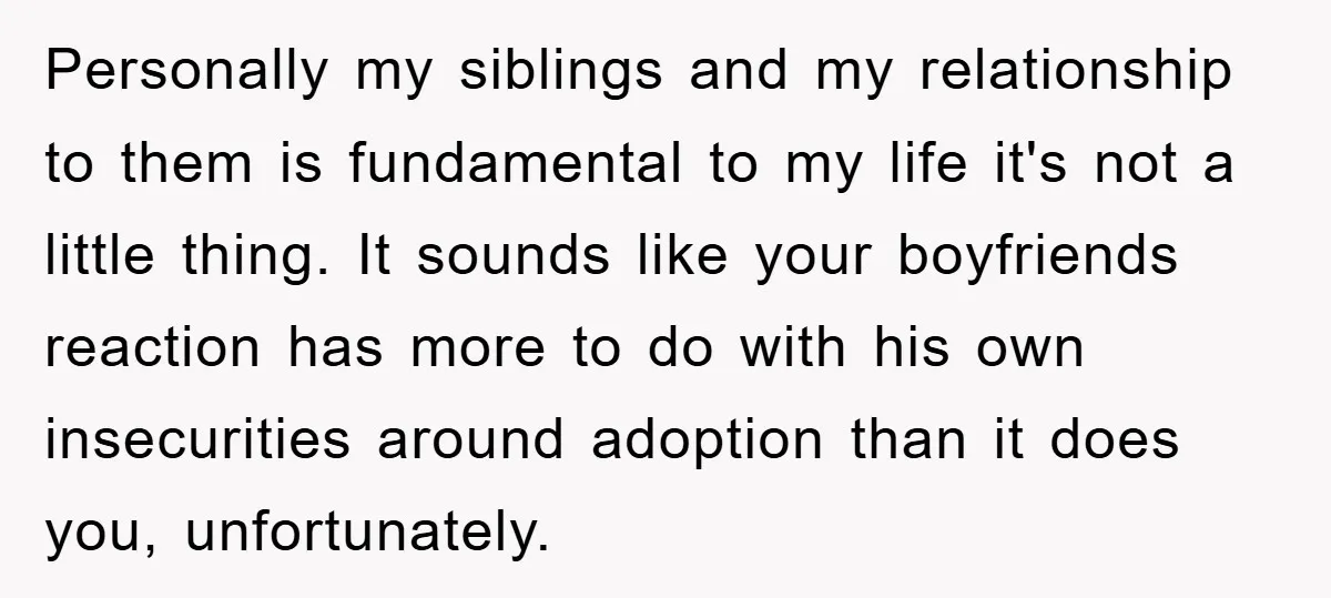 Personally my siblings and my relationship to them is fundamental to my life it's not a little thing. It sounds like your boyfriends reaction has more to do with his...