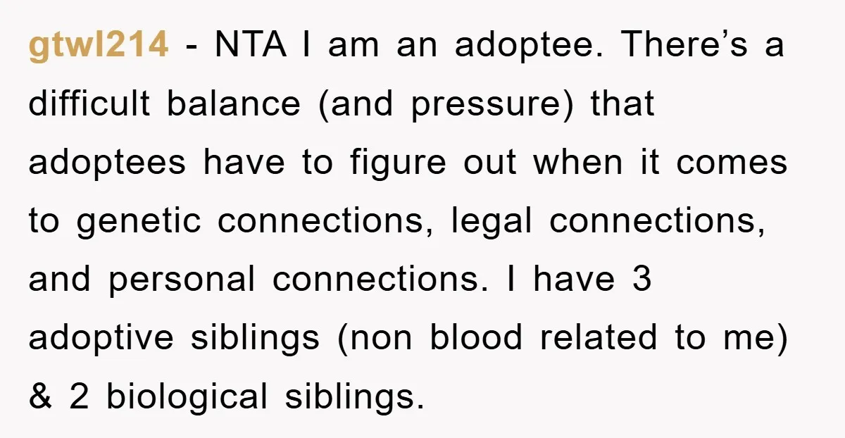 gtwl214 − NTA I am an adoptee. There’s a difficult balance (and pressure) that adoptees have to figure out when it comes to genetic connections, legal connections, and personal connections....