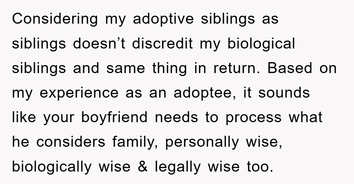 Considering my adoptive siblings as siblings doesn’t discredit my biological siblings and same thing in return. Based on my experience as an adoptee, it sounds like your boyfriend needs to...