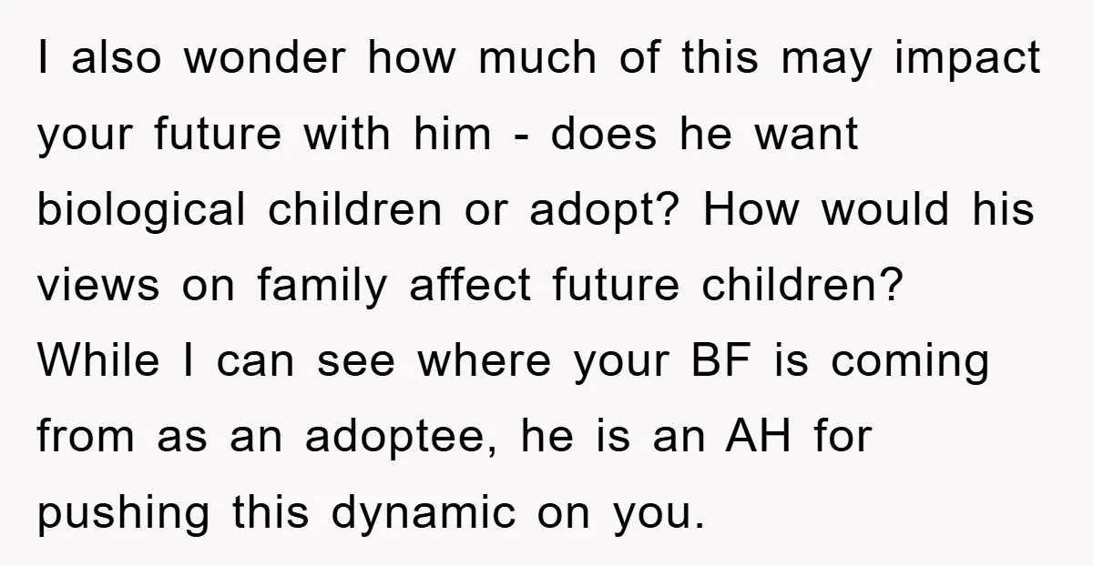 I also wonder how much of this may impact your future with him - does he want biological children or adopt? How would his views on family affect future children?...