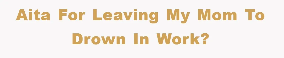 AITA for leaving my mom to drown in work?