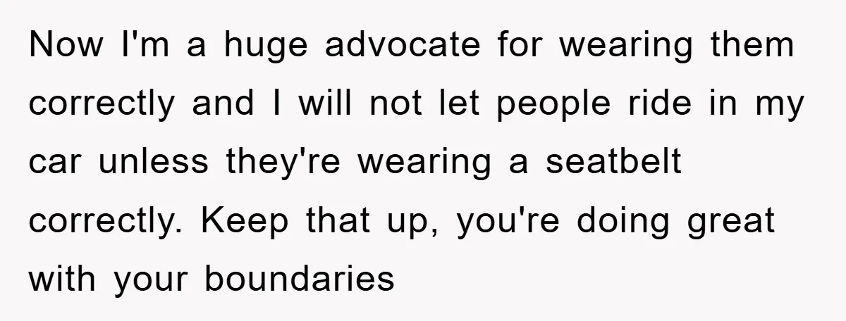Now I'm a huge advocate for wearing them correctly and I will not let people ride in my car unless they're wearing a seatbelt correctly. Keep that up, you're doing...