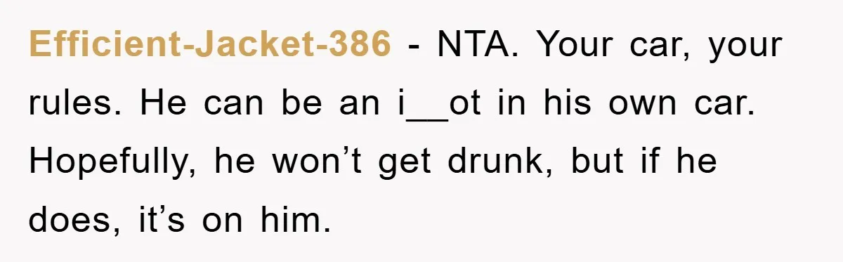 Efficient-Jacket-386 − NTA. Your car, your rules. He can be an i__ot in his own car. Hopefully, he won’t get drunk, but if he does, it’s on him.