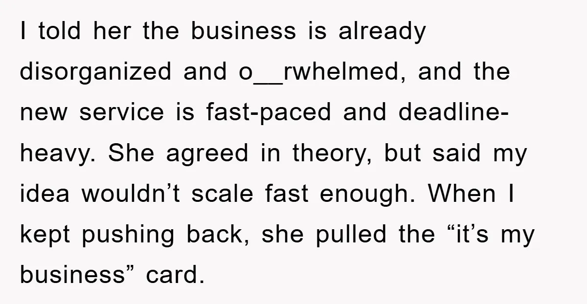 I told her the business is already disorganized and o__rwhelmed, and the new service is fast-paced and deadline-heavy. She agreed in theory, but said my idea wouldn’t scale fast enough....
