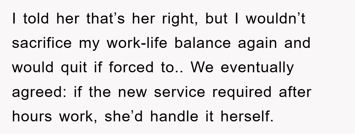 I told her that’s her right, but I wouldn’t sacrifice my work-life balance again and would quit if forced to.. We eventually agreed: if the new service required after hours...