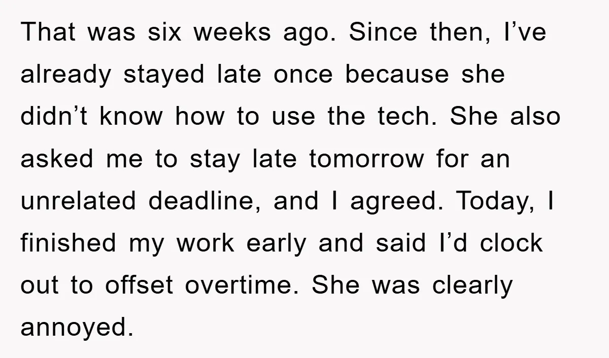 That was six weeks ago. Since then, I’ve already stayed late once because she didn’t know how to use the tech. She also asked me to stay late tomorrow for...