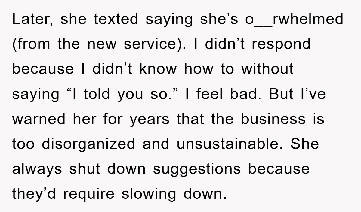 Later, she texted saying she’s o__rwhelmed (from the new service). I didn’t respond because I didn’t know how to without saying “I told you so.” I feel bad. But I’ve...