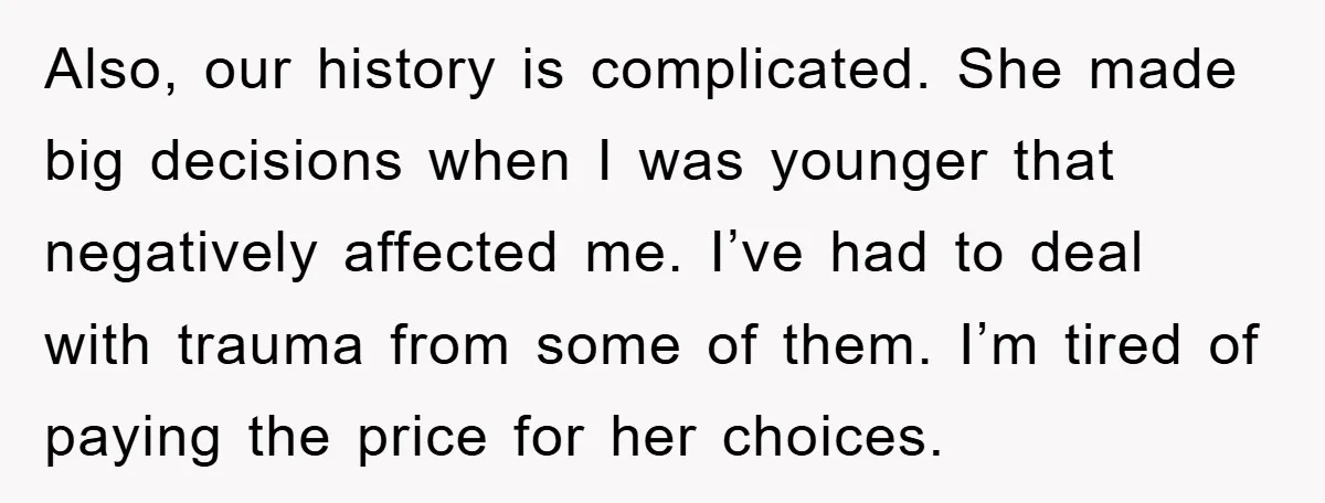 Also, our history is complicated. She made big decisions when I was younger that negatively affected me. I’ve had to deal with trauma from some of them. I’m tired of...