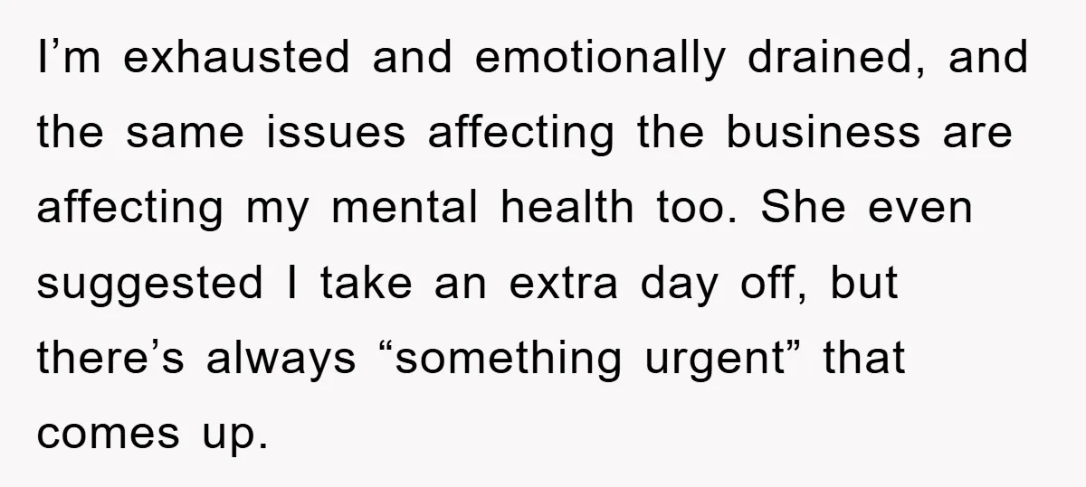 I’m exhausted and emotionally drained, and the same issues affecting the business are affecting my mental health too. She even suggested I take an extra day off, but there’s always...