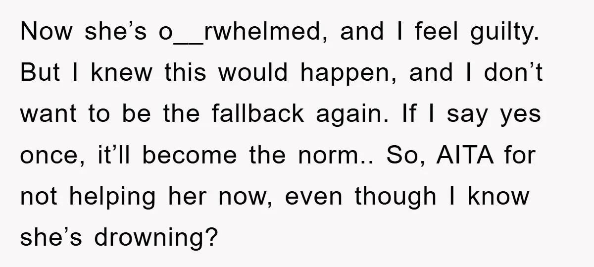 Now she’s o__rwhelmed, and I feel guilty. But I knew this would happen, and I don’t want to be the fallback again. If I say yes once, it’ll become the...