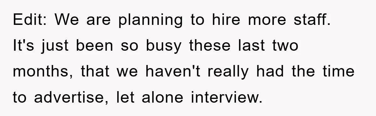 Edit: We are planning to hire more staff. It's just been so busy these last two months, that we haven't really had the time to advertise, let alone interview.