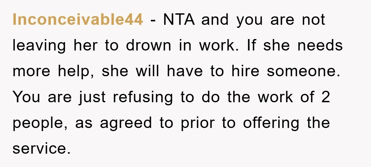 Inconceivable44 − NTA and you are not leaving her to drown in work. If she needs more help, she will have to hire someone. You are just refusing to do...