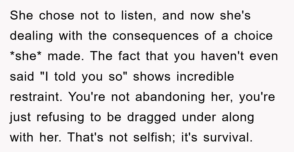 She chose not to listen, and now she's dealing with the consequences of a choice *she* made. The fact that you haven't even said "I told you so" shows incredible...