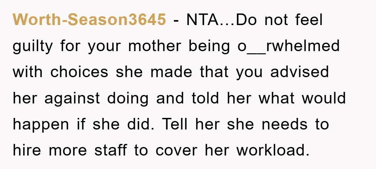 Worth-Season3645 − NTA…Do not feel guilty for your mother being o__rwhelmed with choices she made that you advised her against doing and told her what would happen if she did....