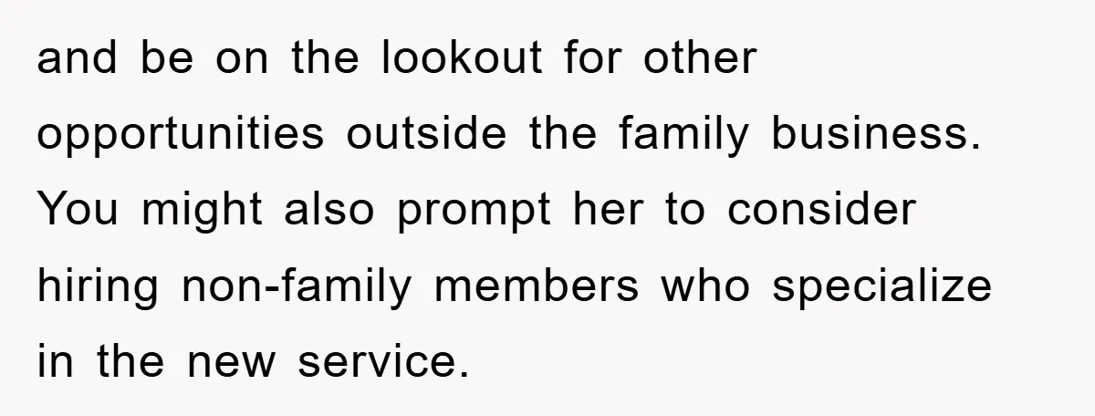 and be on the lookout for other opportunities outside the family business. You might also prompt her to consider hiring non-family members who specialize in the new service.