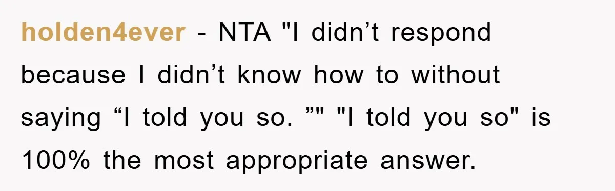 holden4ever − NTA "I didn’t respond because I didn’t know how to without saying “I told you so. ”" "I told you so" is 100% the most appropriate answer.