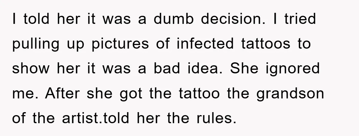I told her it was a dumb decision. I tried pulling up pictures of infected tattoos to show her it was a bad idea. She ignored me. After she got...