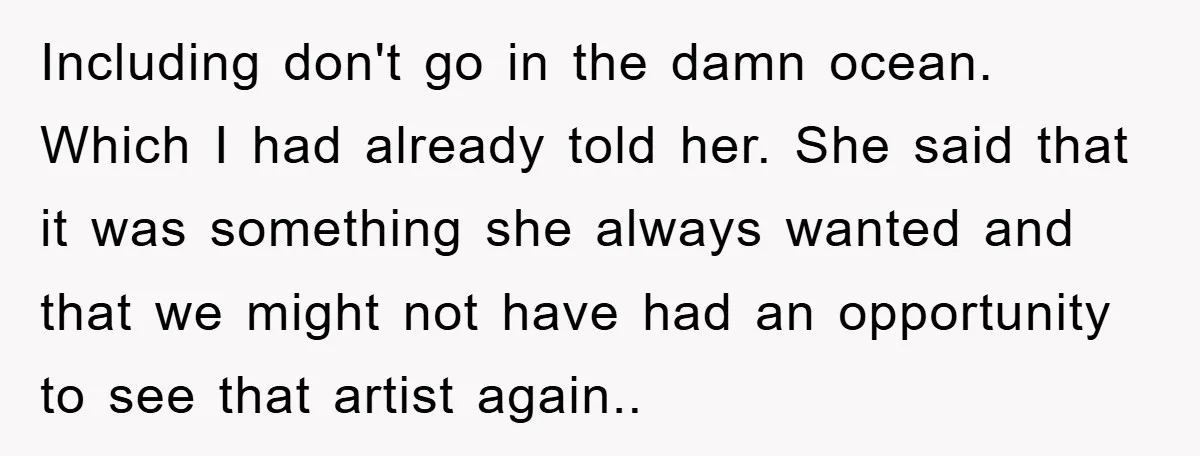 Including don't go in the damn ocean. Which I had already told her. She said that it was something she always wanted and that we might not have had an...