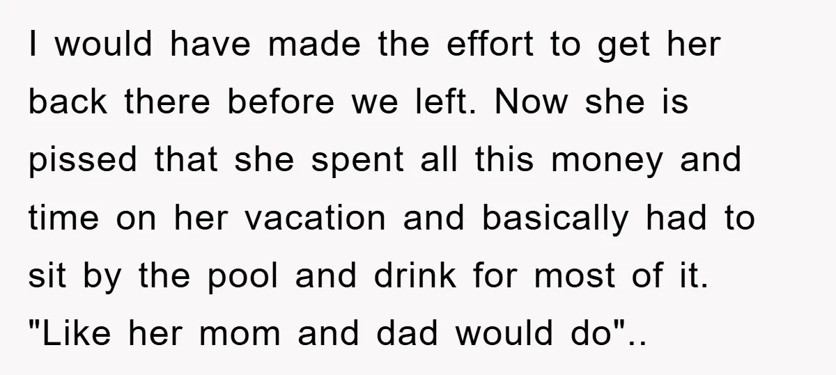 I would have made the effort to get her back there before we left. Now she is pissed that she spent all this money and time on her vacation and...