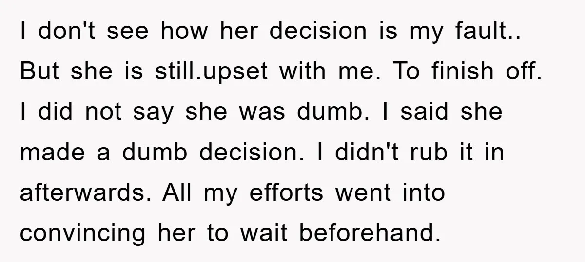 I don't see how her decision is my fault.. But she is still.upset with me. To finish off. I did not say she was dumb. I said she made a...