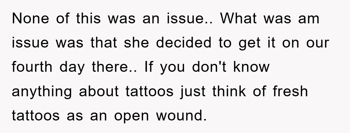 None of this was an issue.. What was am issue was that she decided to get it on our fourth day there.. If you don't know anything about tattoos just...