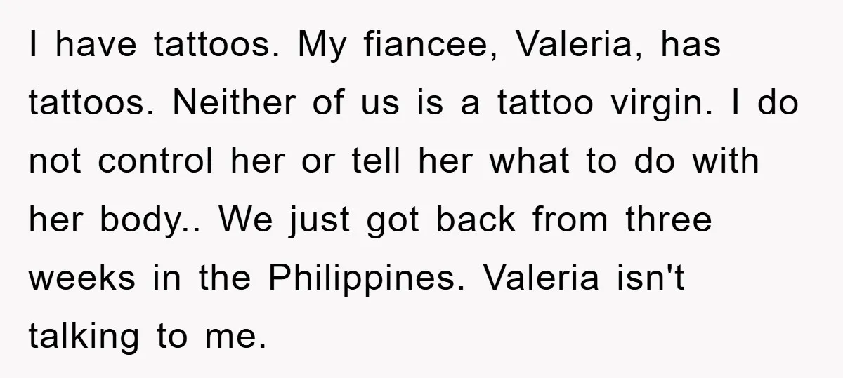 I have tattoos. My fiancee, Valeria, has tattoos. Neither of us is a tattoo virgin. I do not control her or tell her what to do with her body.. We...